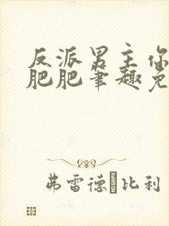 反派男主你好坏肥肥笔趣免费下载