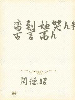 脔到她哭h粗话古言高h