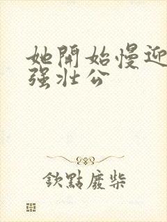 她开始慢迎迎合强壮公