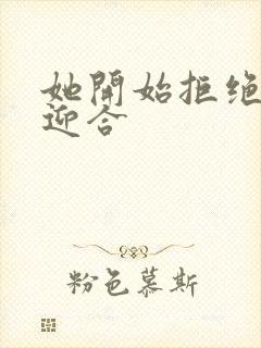 她开始拒绝慢迎迎合