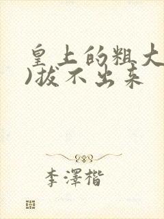 皇上的粗大(h)拔不出来