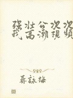 强壮公次次弄得我高潮视频