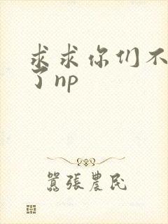 求求你们不要做了np