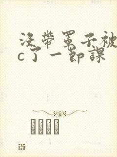 没带罩子被校霸c了一节课