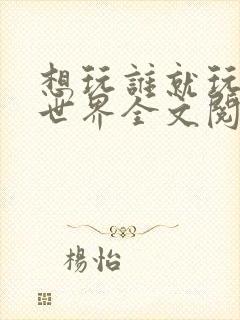 想玩谁就玩谁的世界全文阅读