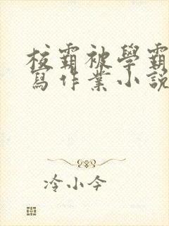 校霸被学霸压着写作业小说