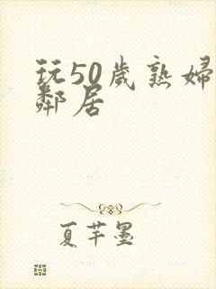 玩50岁熟妇女邻居