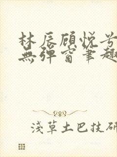 林辰顾悦兮正版无弹窗笔趣阁