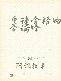 皇后含精肉臀迎合娇吟