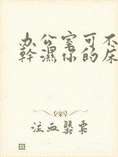 办公室可不可以干湿你的床垫
