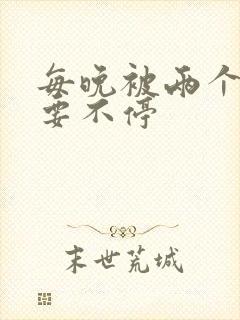 每晚被两个师傅要不停