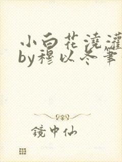 小白花浇灌日常by穆以冬笔趣阁封面