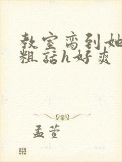 教室脔到她哭h粗话h好爽