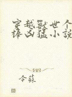 穿越兽世个个巨棒凶猛小说