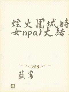 烟火围城时(父女npa)大结局