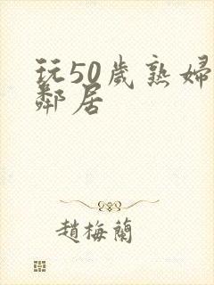 玩50岁熟妇女邻居