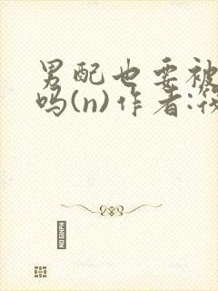 男配也要被爆炒吗(n)作者:筏喻