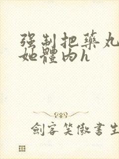 强制把药丸推进她体内h