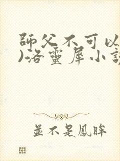 师父不可以(限)洛灵犀小说笔趣阁