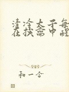 清冷太子每日都在挨龠中醒来小说
