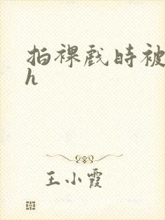 拍裸戏时被c了h