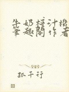 牛奶榨汁机po笔趣阁作者臣年