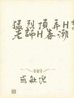 猛烈顶弄H禁欲老师H春潮