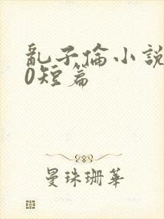 乱子伦小说500短篇