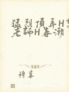 猛烈顶弄H禁欲老师H春潮