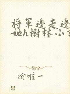 将军边走边挺进她h树林小说