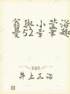 翁与小莹浴室欢爱52章笔趣阁