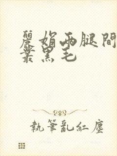 丽娟两腿间一大丛黑毛
