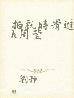 拍戏时滑进去了h周莹