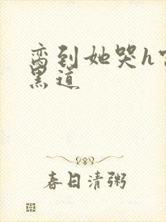 脔到她哭h宫交黑道