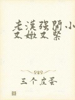 老汉强开小嫩苞又嫩又紧