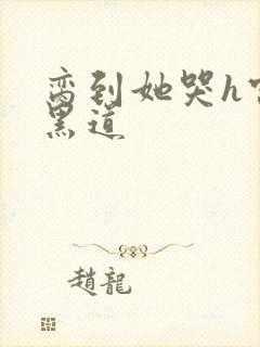 脔到她哭h宫交黑道