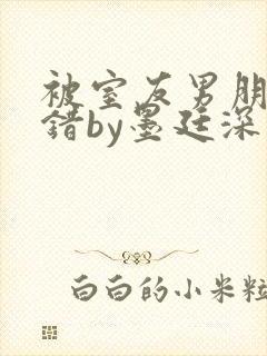 被室友男朋友认错by墨廷深 小说