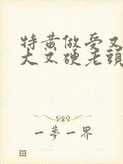 特黄做受又粗又大又硬老头