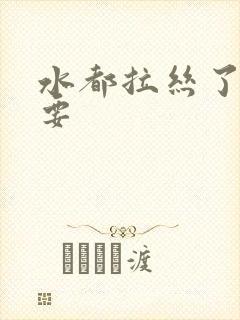 水都拉丝了还不要