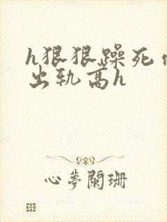 h狠狠躁死你h出轨高h