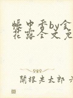 帐中香by金银花露全文免费阅读无弹窗大结局