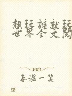 想玩谁就玩谁的世界全文阅读
