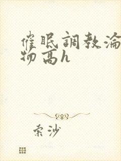 催眠调教沦为玩物高h