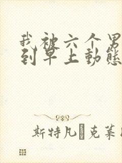 我被六个男人躁到早上动态图