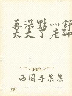 再深点灬舒服灬太大了老师封面