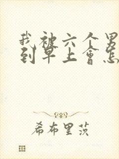 我被六个男人躁到早上会怎么样