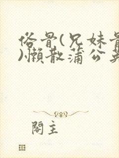 俗骨(兄妹骨科)懒散蒲公英结局