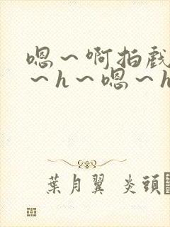 嗯～啊拍戏强做～h～嗯～h