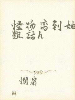 怪物脔到她哭h粗话h