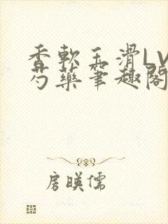 香软玉滑LVL芍药笔趣阁
